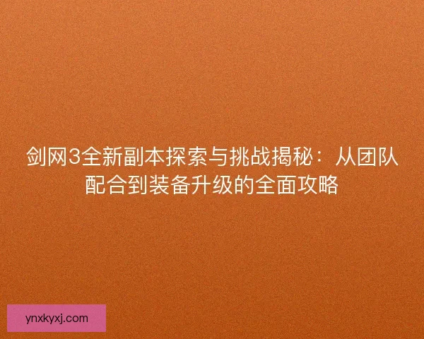 剑网3全新副本探索与挑战揭秘：从团队配合到装备升级的全面攻略