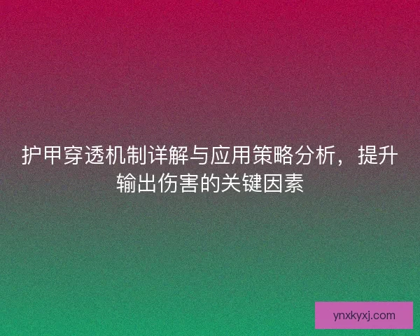 护甲穿透机制详解与应用策略分析，提升输出伤害的关键因素