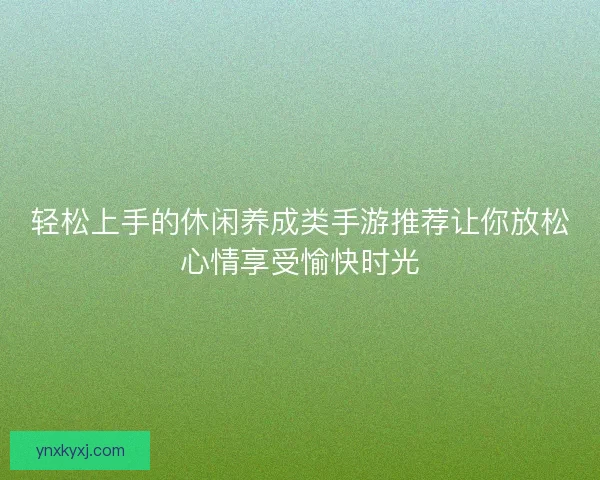 轻松上手的休闲养成类手游推荐让你放松心情享受愉快时光