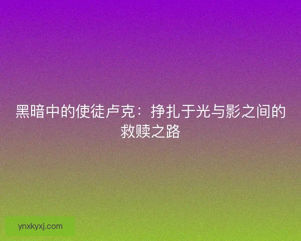 黑暗中的使徒卢克：挣扎于光与影之间的救赎之路