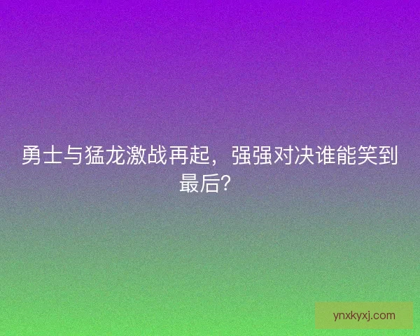 勇士与猛龙激战再起，强强对决谁能笑到最后？