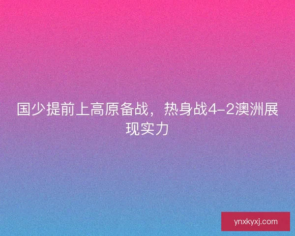 国少提前上高原备战，热身战4-2澳洲展现实力