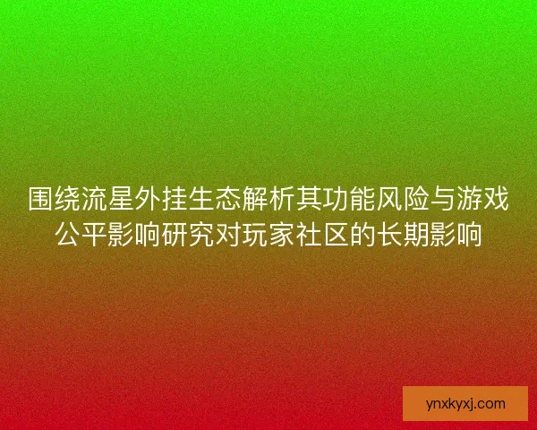 围绕流星外挂生态解析其功能风险与游戏公平影响研究对玩家社区的长期影响