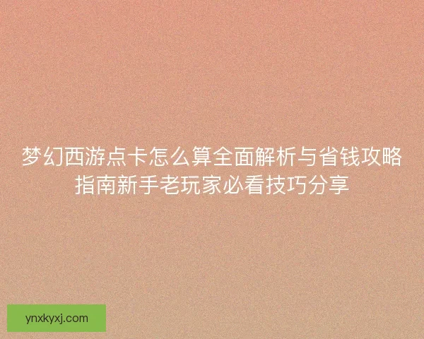 梦幻西游点卡怎么算全面解析与省钱攻略指南新手老玩家必看技巧分享