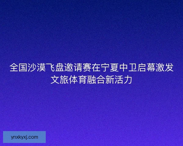 全国沙漠飞盘邀请赛在宁夏中卫启幕激发文旅体育融合新活力