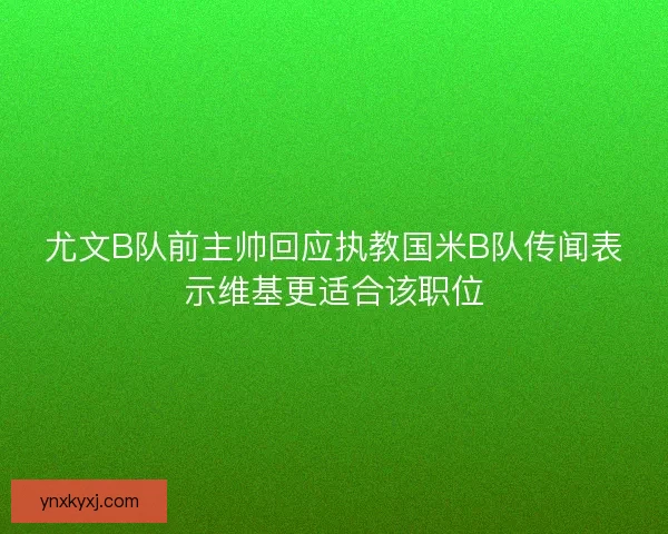 尤文B队前主帅回应执教国米B队传闻表示维基更适合该职位