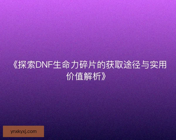 《探索DNF生命力碎片的获取途径与实用价值解析》